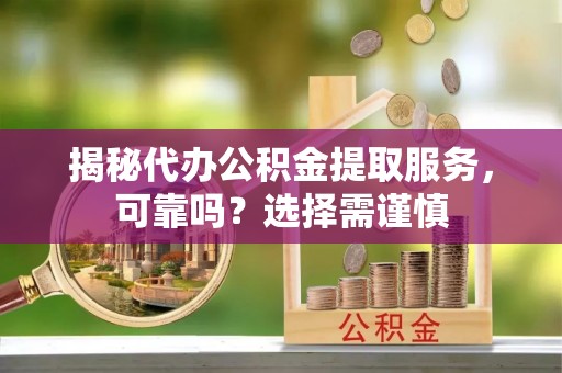 龙井揭秘代办公积金提取服务，可靠吗？选择需谨慎