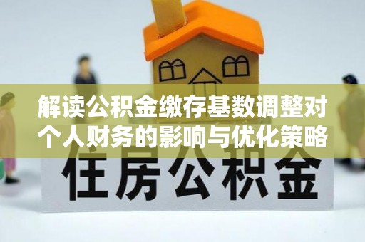 龙井解读公积金缴存基数调整对个人财务的影响与优化策略