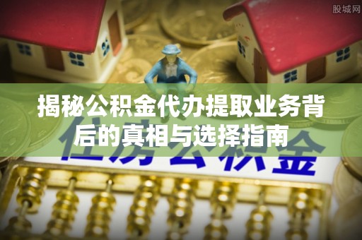 龙井揭秘公积金代办提取业务背后的真相与选择指南