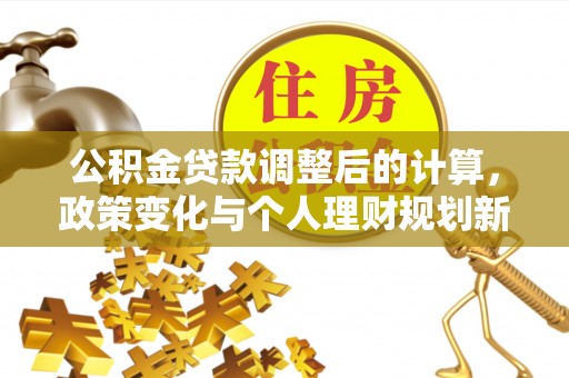 龙井公积金贷款调整后的计算，政策变化与个人理财规划新思路