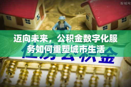 龙井迈向未来，公积金数字化服务如何重塑城市生活