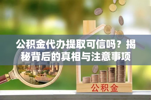 龙井公积金代办提取可信吗？揭秘背后的真相与注意事项