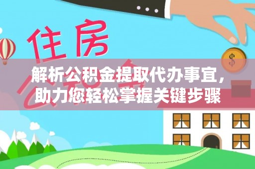 龙井解析公积金提取代办事宜，助力您轻松掌握关键步骤