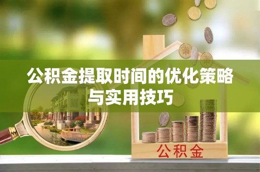 龙井公积金提取时间的优化策略与实用技巧