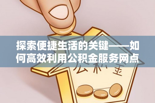 龙井探索便捷生活的关键——如何高效利用公积金服务网点查询功能