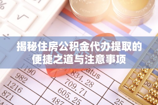 龙井揭秘住房公积金代办提取的便捷之道与注意事项