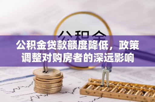 龙井公积金贷款额度降低，政策调整对购房者的深远影响