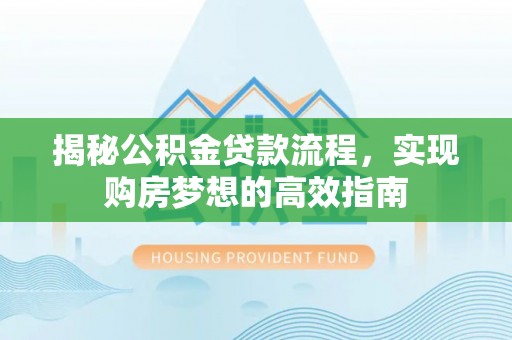 龙井揭秘公积金贷款流程，实现购房梦想的高效指南