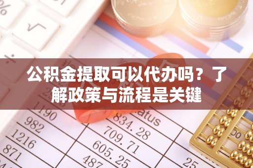 龙井公积金提取可以代办吗？了解政策与流程是关键