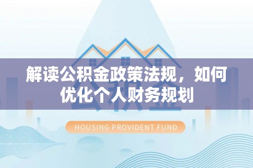 龙井解读公积金政策法规，如何优化个人财务规划