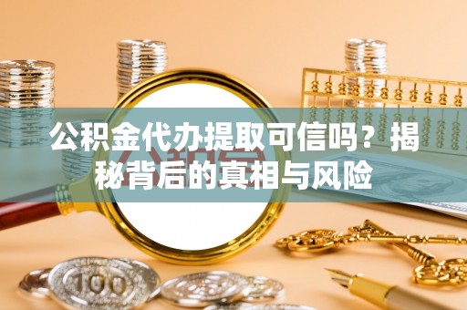 龙井公积金代办提取可信吗？揭秘背后的真相与风险