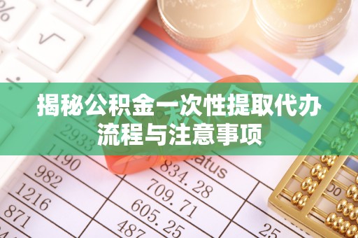 龙井揭秘公积金一次性提取代办流程与注意事项