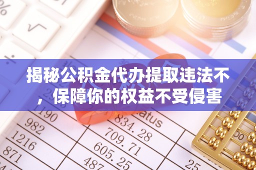 龙井揭秘公积金代办提取违法不，保障你的权益不受侵害