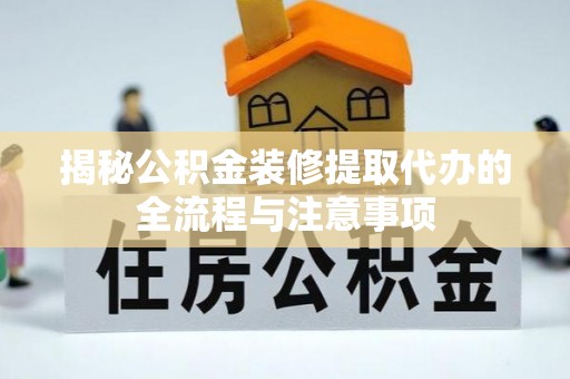 龙井揭秘公积金装修提取代办的全流程与注意事项