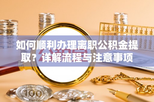 龙井如何顺利办理离职公积金提取？详解流程与注意事项