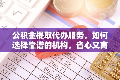 龙井公积金提取代办服务，如何选择靠谱的机构，省心又高效