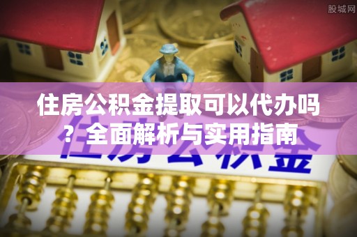 龙井住房公积金提取可以代办吗？全面解析与实用指南
