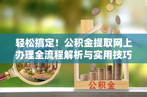 龙井轻松搞定！公积金提取网上办理全流程解析与实用技巧