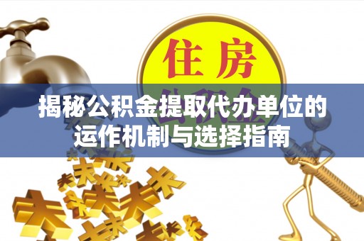 龙井揭秘公积金提取代办单位的运作机制与选择指南