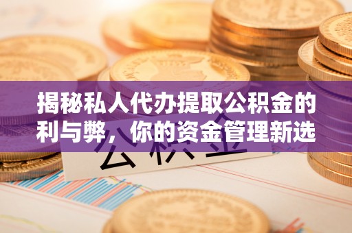 龙井揭秘私人代办提取公积金的利与弊，你的资金管理新选择