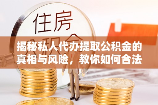 龙井揭秘私人代办提取公积金的真相与风险，教你如何合法高效操作