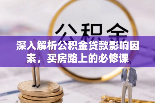龙井深入解析公积金贷款影响因素，买房路上的必修课