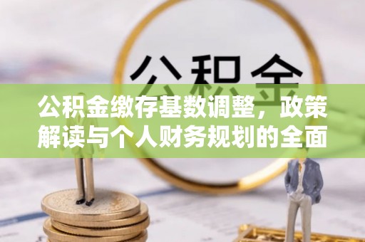 龙井公积金缴存基数调整，政策解读与个人财务规划的全面分析