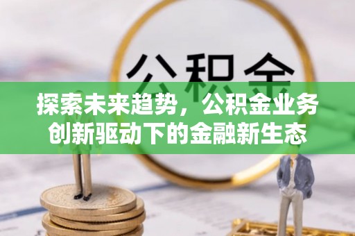 龙井探索未来趋势，公积金业务创新驱动下的金融新生态