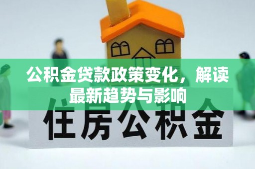 龙井公积金贷款政策变化，解读最新趋势与影响