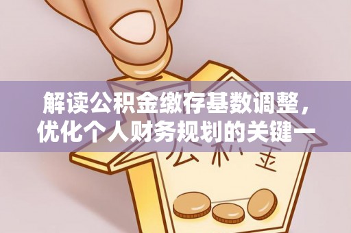 龙井解读公积金缴存基数调整，优化个人财务规划的关键一步