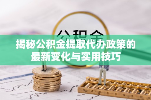 龙井揭秘公积金提取代办政策的最新变化与实用技巧
