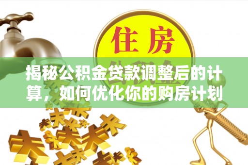 龙井揭秘公积金贷款调整后的计算，如何优化你的购房计划