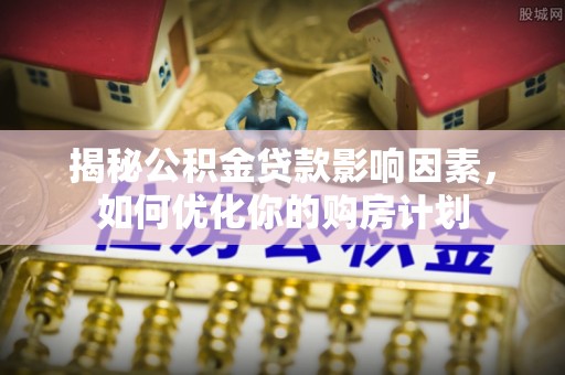 龙井揭秘公积金贷款影响因素，如何优化你的购房计划