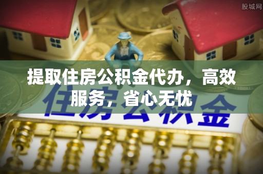 龙井提取住房公积金代办，高效服务，省心无忧