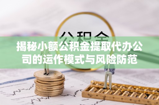 龙井揭秘小额公积金提取代办公司的运作模式与风险防范