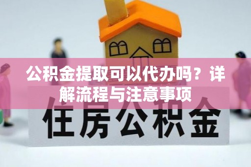 龙井公积金提取可以代办吗？详解流程与注意事项