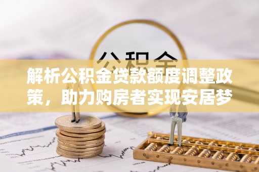 龙井解析公积金贷款额度调整政策，助力购房者实现安居梦想
