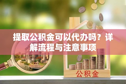 龙井提取公积金可以代办吗？详解流程与注意事项