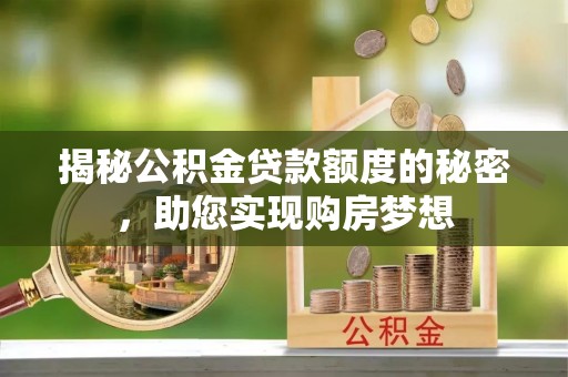 龙井揭秘公积金贷款额度的秘密，助您实现购房梦想