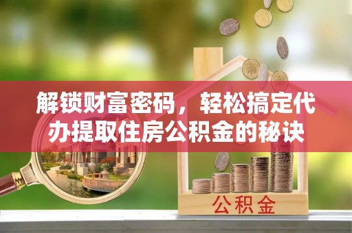 龙井解锁财富密码，轻松搞定代办提取住房公积金的秘诀