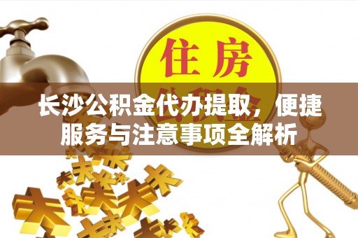 龙井长沙公积金代办提取，便捷服务与注意事项全解析