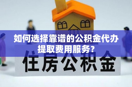 龙井如何选择靠谱的公积金代办提取费用服务？