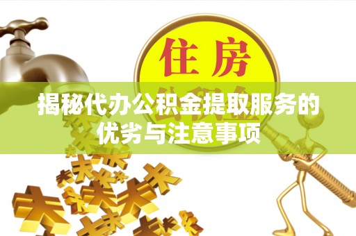 龙井揭秘代办公积金提取服务的优劣与注意事项