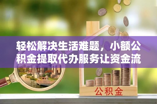 龙井轻松解决生活难题，小额公积金提取代办服务让资金流动更便捷