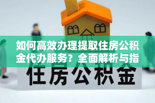 龙井如何高效办理提取住房公积金代办服务？全面解析与指南