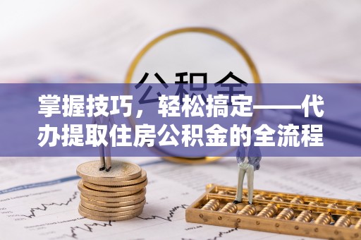 龙井掌握技巧，轻松搞定——代办提取住房公积金的全流程解析