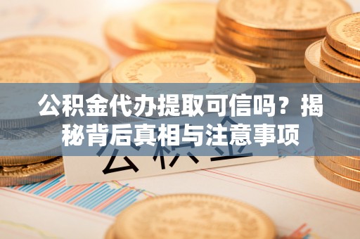 龙井公积金代办提取可信吗？揭秘背后真相与注意事项