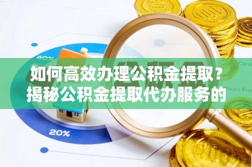 龙井如何高效办理公积金提取？揭秘公积金提取代办服务的优势与注意事项