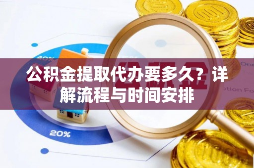 龙井公积金提取代办要多久？详解流程与时间安排