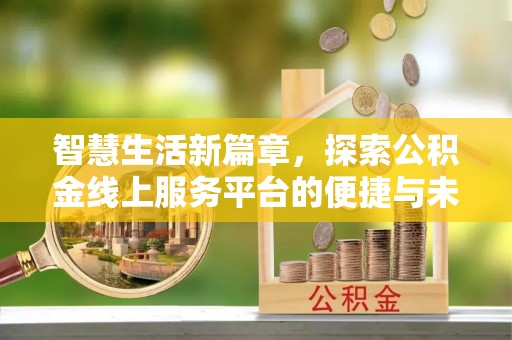 龙井智慧生活新篇章，探索公积金线上服务平台的便捷与未来